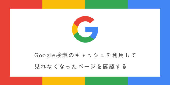 Google検索のキャッシュを利用して見れなくなったページを確認する